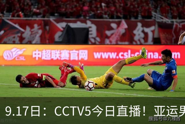 9.17日：CCTV5今日直播！亚运男足赛程：国足挑战重重，夺冠热门4-1大捷